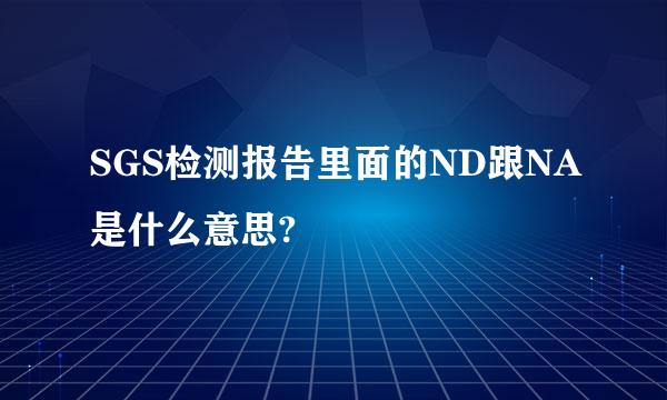 SGS检测报告里面的ND跟NA是什么意思?