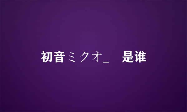 初音ミクオ_ 是谁