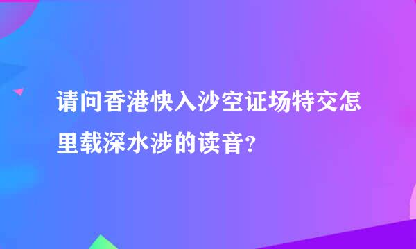 请问香港快入沙空证场特交怎里载深水涉的读音？