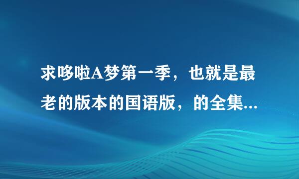 求哆啦A梦第一季，也就是最老的版本的国语版，的全集资源，必须是百度云的，谢谢！