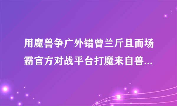 用魔兽争广外错曾兰斤且而场霸官方对战平台打魔来自兽rpg一进游戏就闪退。