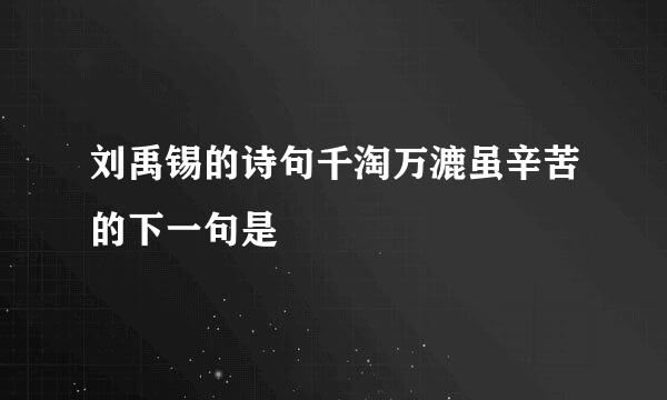 刘禹锡的诗句千淘万漉虽辛苦的下一句是