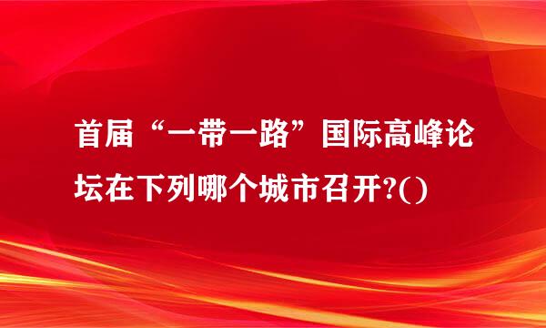 首届“一带一路”国际高峰论坛在下列哪个城市召开?()