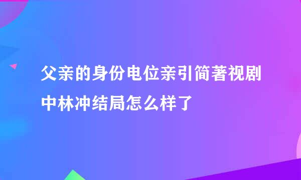 父亲的身份电位亲引简著视剧中林冲结局怎么样了