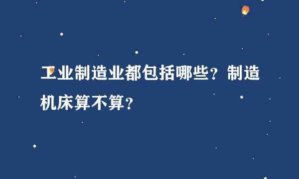 工业制造业都包括哪些？制造机床算不算？