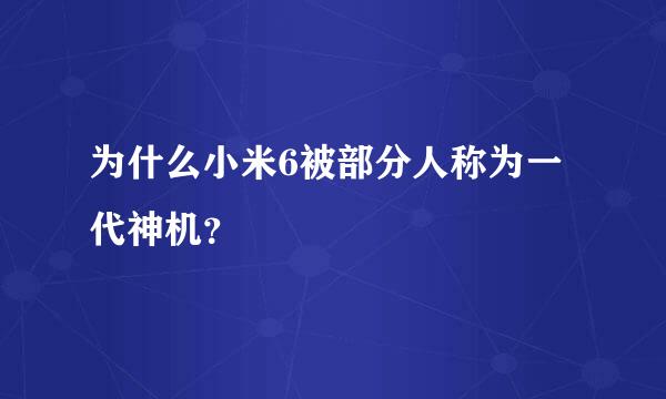 为什么小米6被部分人称为一代神机？