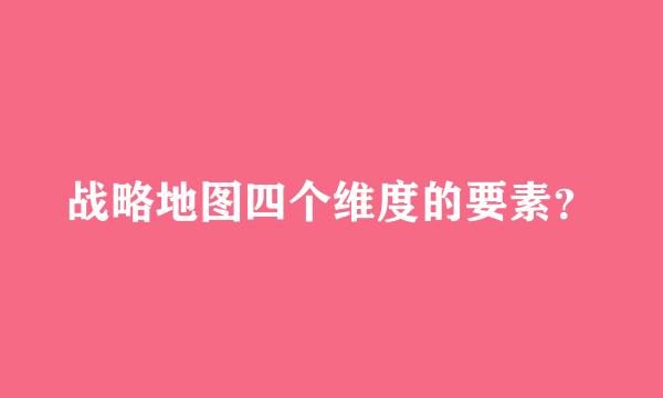 战略地图四个维度的要素？