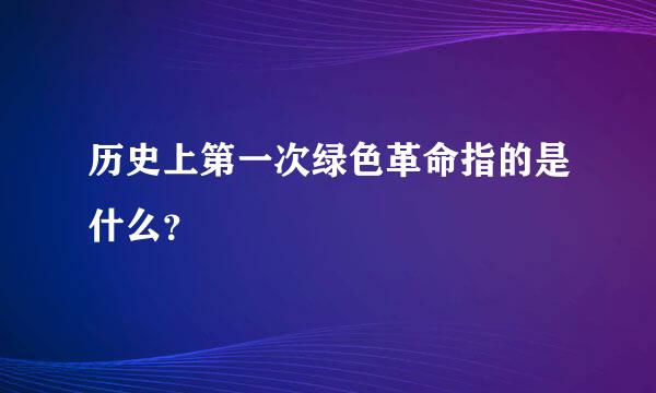 历史上第一次绿色革命指的是什么？