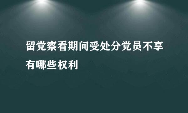 留党察看期间受处分党员不享有哪些权利