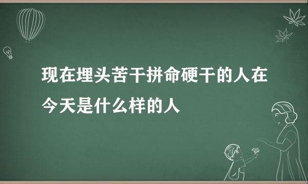 现在埋头苦干拼命硬干的人在今天是什么样的人