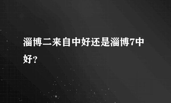 淄博二来自中好还是淄博7中好？