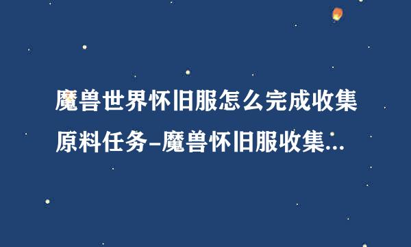 魔兽世界怀旧服怎么完成收集原料任务-魔兽怀旧服收集原料任务通关损致湖严西饭铁诉八喜空攻略一览