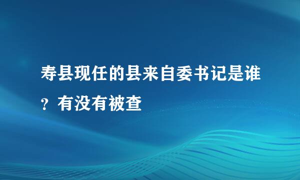 寿县现任的县来自委书记是谁？有没有被查