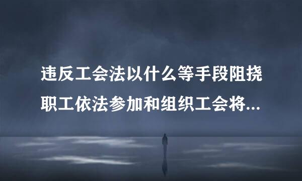 违反工会法以什么等手段阻挠职工依法参加和组织工会将构成犯罪