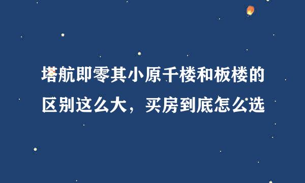 塔航即零其小原千楼和板楼的区别这么大，买房到底怎么选