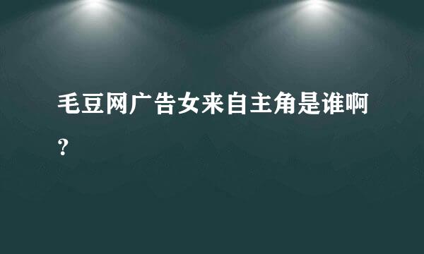 毛豆网广告女来自主角是谁啊？