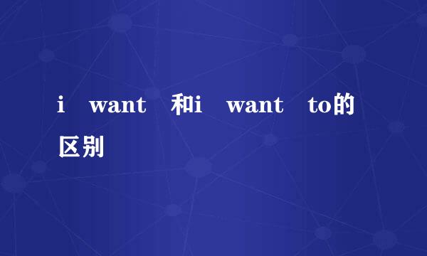 i want 和i want to的区别