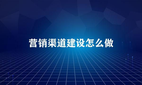 营销渠道建设怎么做