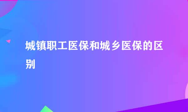 城镇职工医保和城乡医保的区别