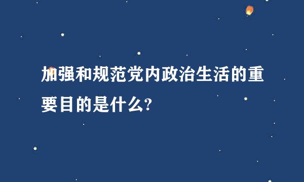 加强和规范党内政治生活的重要目的是什么?