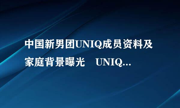 中国新男团UNIQ成员资料及家庭背景曝光 UNIQ组合队长是谁