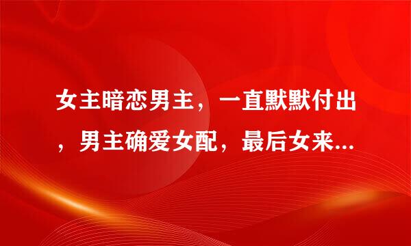 女主暗恋男主，一直默默付出，男主确爱女配，最后女来自主放弃离开，男主才发现自己在商缩吃星肉修不知不觉爱上了女主倒追