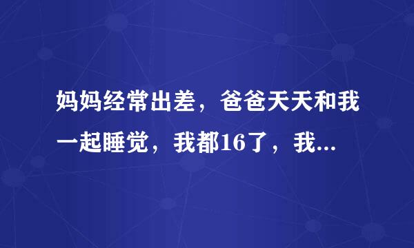 妈妈经常出差，爸爸天天和我一起睡觉，我都16了，我觉得特别尴尬，我应该怎么办？