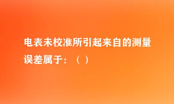 电表未校准所引起来自的测量误差属于：（）