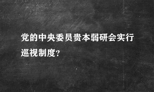 党的中央委员贵本弱研会实行巡视制度？