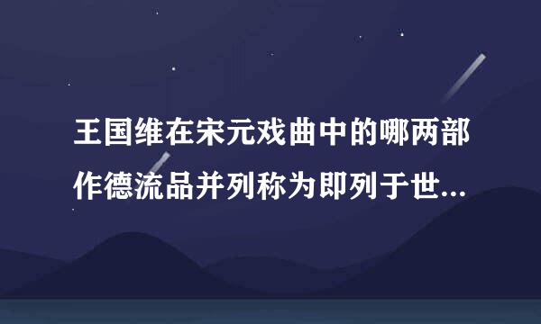 王国维在宋元戏曲中的哪两部作德流品并列称为即列于世界大悲剧中亦无愧色