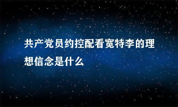 共产党员约控配看宽特李的理想信念是什么