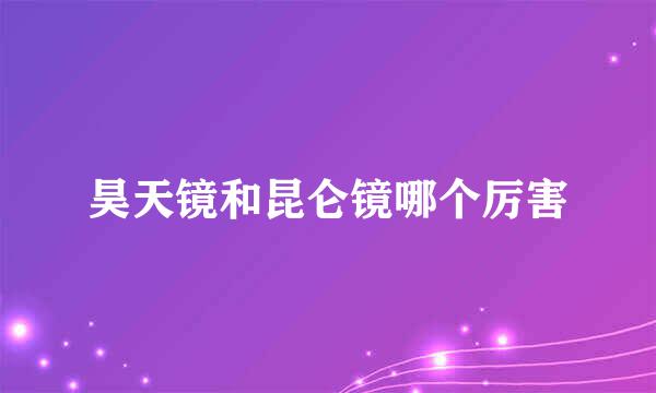 昊天镜和昆仑镜哪个厉害