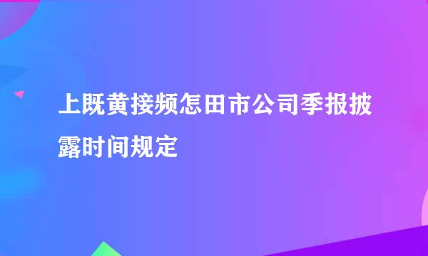 上既黄接频怎田市公司季报披露时间规定