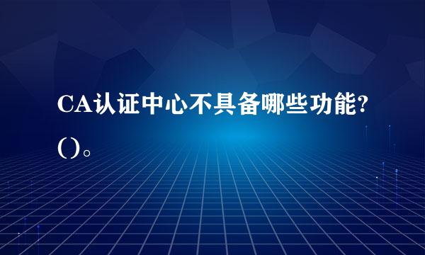 CA认证中心不具备哪些功能?()。