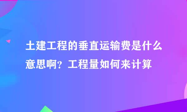 土建工程的垂直运输费是什么意思啊？工程量如何来计算