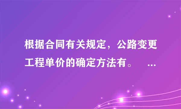 根据合同有关规定，公路变更工程单价的确定方法有。 (AD)