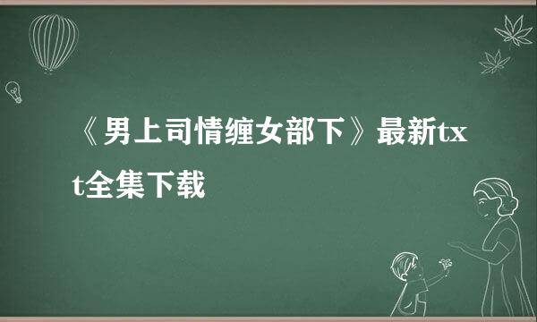 《男上司情缠女部下》最新txt全集下载