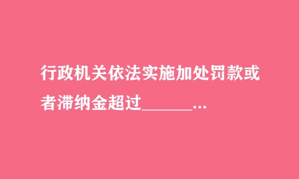 行政机关依法实施加处罚款或者滞纳金超过______，经催告当事人仍不履行的，具有行政强制执行权的略充行政机关可以强制执行。