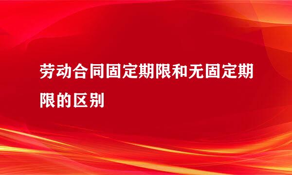 劳动合同固定期限和无固定期限的区别