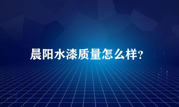 晨阳水漆质量怎么样？