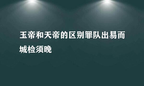 玉帝和天帝的区别罪队出易而城检须晚