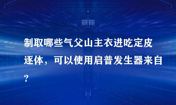 制取哪些气父山主衣进吃定皮逐体，可以使用启普发生器来自？