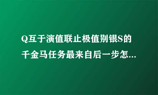 Q互于演值联止极值别银S的千金马任务最来自后一步怎么做？？？求高手指点，，，要详细