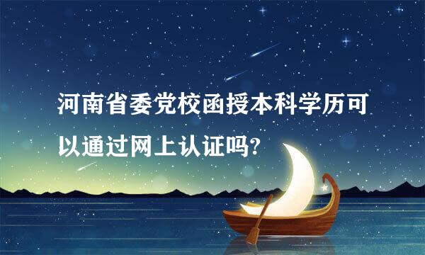 河南省委党校函授本科学历可以通过网上认证吗?