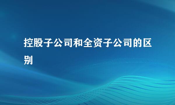 控股子公司和全资子公司的区别