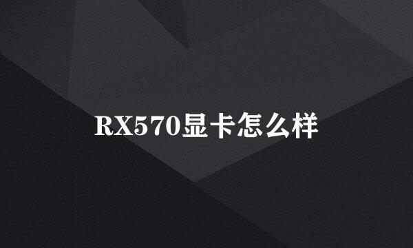 RX570显卡怎么样