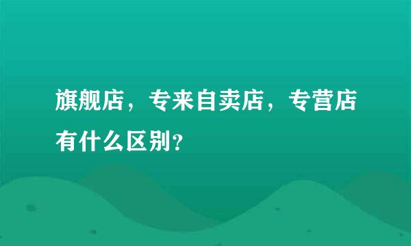 旗舰店，专来自卖店，专营店有什么区别？