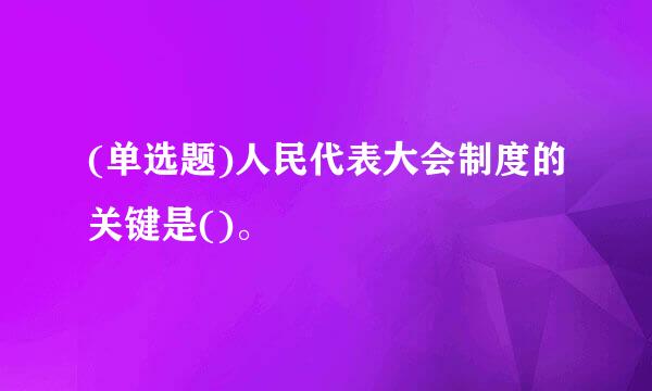 (单选题)人民代表大会制度的关键是()。