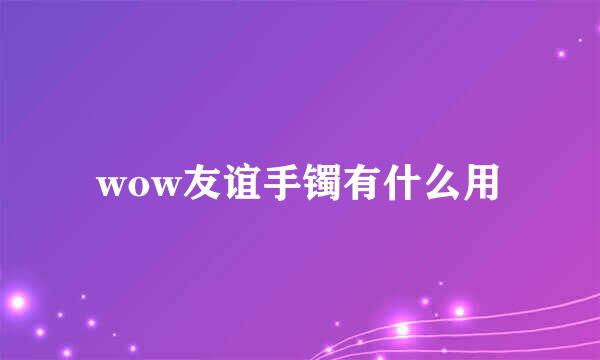 wow友谊手镯有什么用