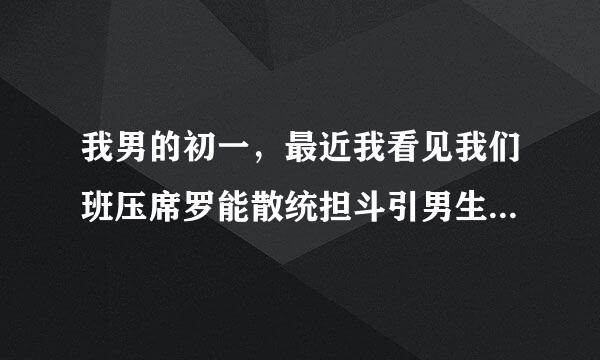 我男的初一，最近我看见我们班压席罗能散统担斗引男生内裤一直露出来，我发现她们都爱穿颜色鲜艳的内裤，